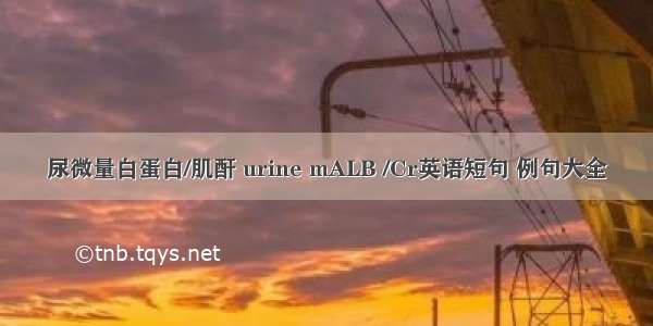 尿微量白蛋白/肌酐 urine mALB /Cr英语短句 例句大全