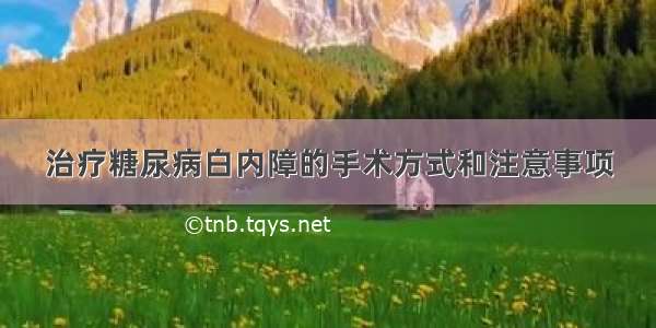 治疗糖尿病白内障的手术方式和注意事项