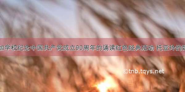 方明为了参加学校纪念中国共产党成立90周年的诵读红色经典活动 托亚玲的妈妈在县图书