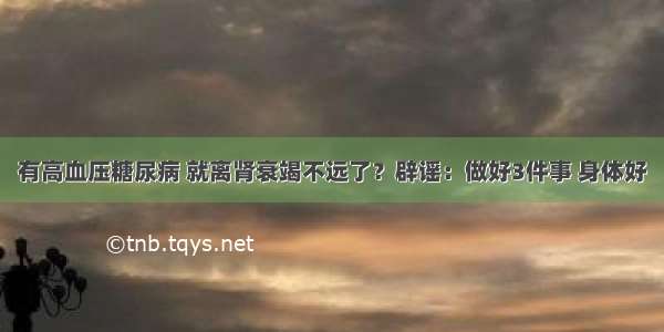 有高血压糖尿病 就离肾衰竭不远了？辟谣：做好3件事 身体好