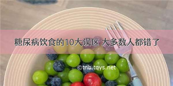 糖尿病饮食的10大误区 大多数人都错了