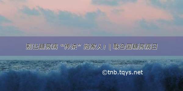 别让糖尿病“传染”给家人！| 联合国糖尿病日