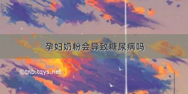 孕妇奶粉会导致糖尿病吗