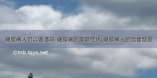 糖尿病人可以喝酒吗_糖尿病的早期症状_糖尿病人的饮食禁忌