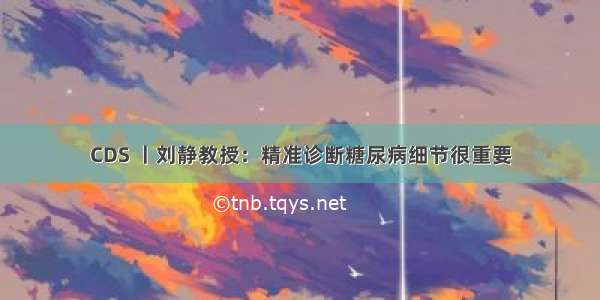 CDS 丨刘静教授：精准诊断糖尿病细节很重要