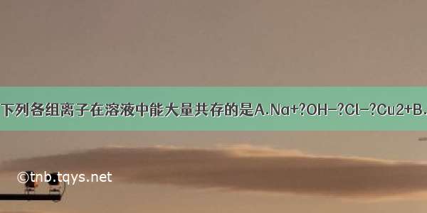 单选题下列各组离子在溶液中能大量共存的是A.Na+?OH-?Cl-?Cu2+B.HCO