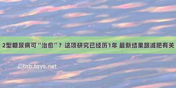 2型糖尿病可“治愈”？这项研究已经历1年 最新结果跟减肥有关