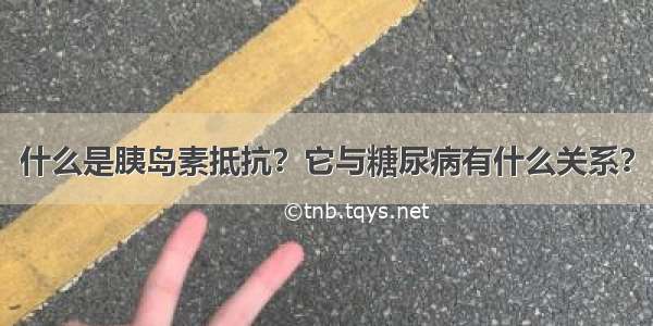 什么是胰岛素抵抗？它与糖尿病有什么关系？