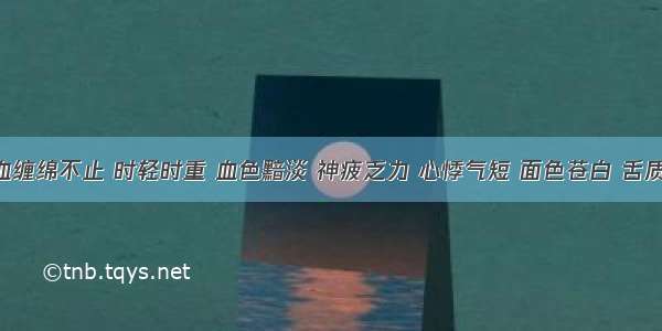 患者吐血缠绵不止 时轻时重 血色黯淡 神疲乏力 心悸气短 面色苍白 舌质淡 脉细