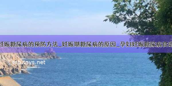 妊娠糖尿病的预防方法_妊娠期糖尿病的原因_孕妇妊娠糖尿病食谱