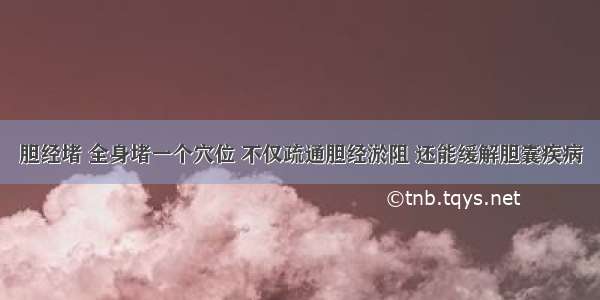 胆经堵 全身堵一个穴位 不仅疏通胆经淤阻 还能缓解胆囊疾病