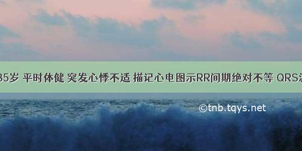 患者 男 35岁 平时体健 突发心悸不适 描记心电图示RR间期绝对不等 QRS波群呈室