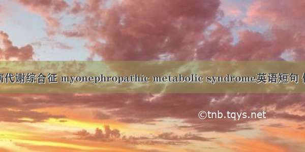 肌病肾病代谢综合征 myonephropathic metabolic syndrome英语短句 例句大全