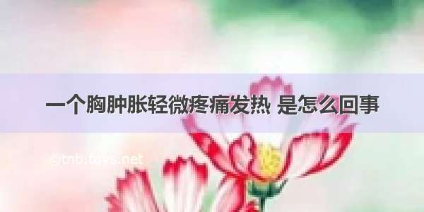 一个胸肿胀轻微疼痛发热 是怎么回事