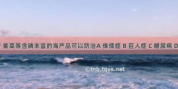 常吃海带 紫菜等含碘丰富的海产品可以防治A 侏儒症 B 巨人症 C 糖尿病 D大脖子病