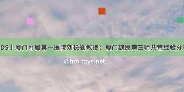 CDS丨厦门附属第一医院刘长勤教授：厦门糖尿病三师共管经验分享