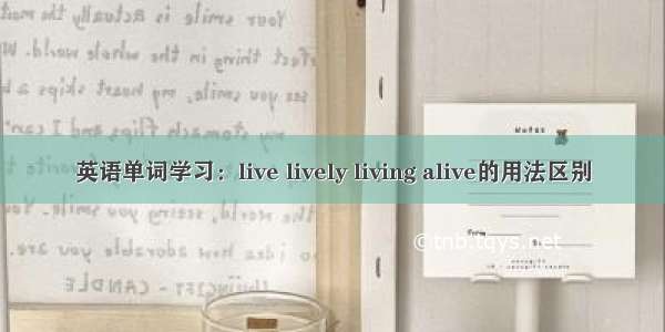 英语单词学习：live lively living alive的用法区别