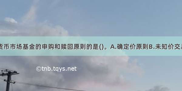 下列不属于货币市场基金的申购和赎回原则的是()。A.确定价原则B.未知价交易原则C.金额