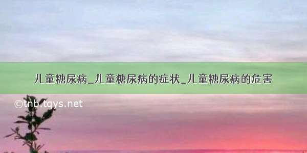 儿童糖尿病_儿童糖尿病的症状_儿童糖尿病的危害