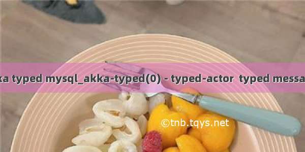 akka typed mysql_akka-typed(0) - typed-actor  typed messages