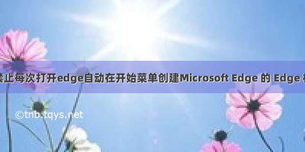 禁止每次打开edge自动在开始菜单创建Microsoft Edge 的 Edge 栏