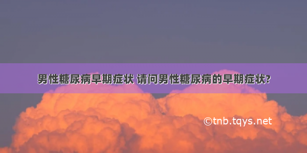 男性糖尿病早期症状 请问男性糖尿病的早期症状?