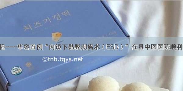 新征程---华容首例“内镜下黏膜剥离术（ESD）”在县中医医院顺利完成