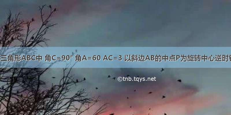 如图在Rt三角形ABC中 角C=90° 角A=60 AC=3 以斜边AB的中点P为旋转中心逆时针旋转