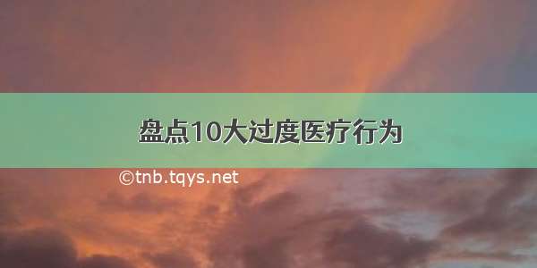 盘点10大过度医疗行为