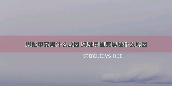 脚趾甲变黑什么原因 脚趾甲里变黑是什么原因