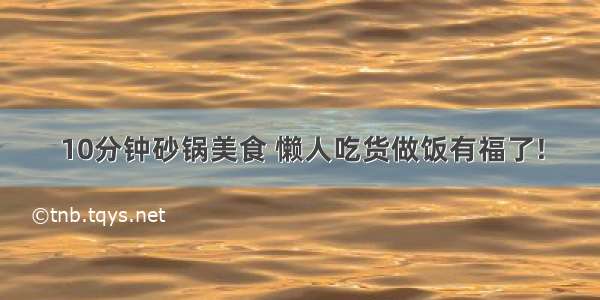 10分钟砂锅美食 懒人吃货做饭有福了!