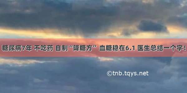 糖尿病7年 不吃药 自制“降糖方” 血糖稳在6.1 医生总结一个字！