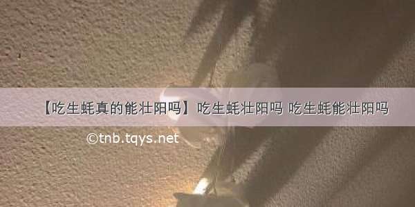 【吃生蚝真的能壮阳吗】吃生蚝壮阳吗 吃生蚝能壮阳吗