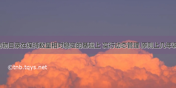 国家基本药物目录在保持数量相对稳定的基础上 实行动态管理 原则上几年调整一次A.1