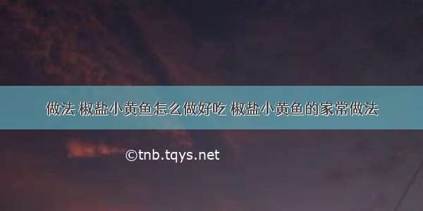 做法 椒盐小黄鱼怎么做好吃 椒盐小黄鱼的家常做法