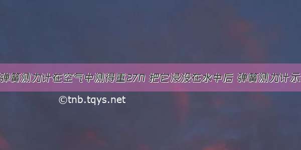 一金属块用弹簧测力计在空气中测得重27N 把它浸没在水中后 弹簧测力计示数变为17N 