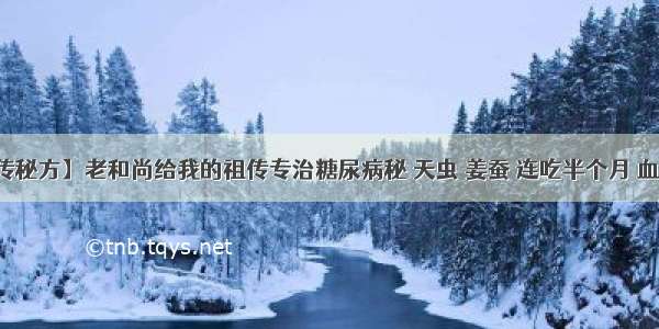 【祖传秘方】老和尚给我的祖传专治糖尿病秘 天虫 姜蚕 连吃半个月 血糖降了​