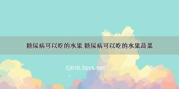 糖尿病可以吃的水果 糖尿病可以吃的水果蔬菜