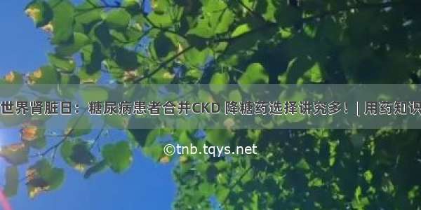 世界肾脏日：糖尿病患者合并CKD 降糖药选择讲究多！| 用药知识