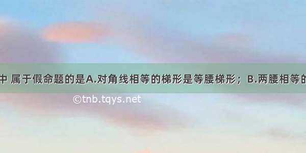 在下列命题中 属于假命题的是A.对角线相等的梯形是等腰梯形；B.两腰相等的梯形是等腰