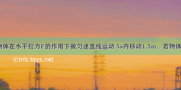 如图所示 物体在水平拉力F的作用下做匀速直线运动 5s内移动1.5m．若物体与地面间的