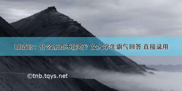 面试官：什么东西不能吃？女大学生霸气回答 直接录用