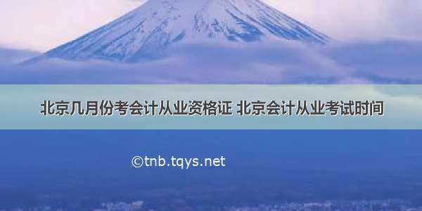 北京几月份考会计从业资格证 北京会计从业考试时间