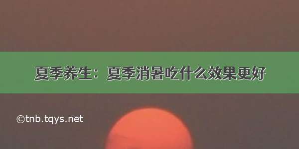 夏季养生：夏季消暑吃什么效果更好