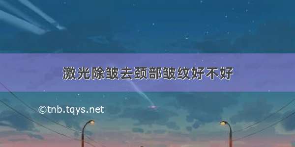 激光除皱去颈部皱纹好不好