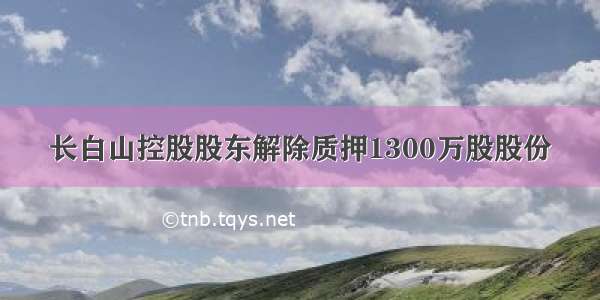 长白山控股股东解除质押1300万股股份