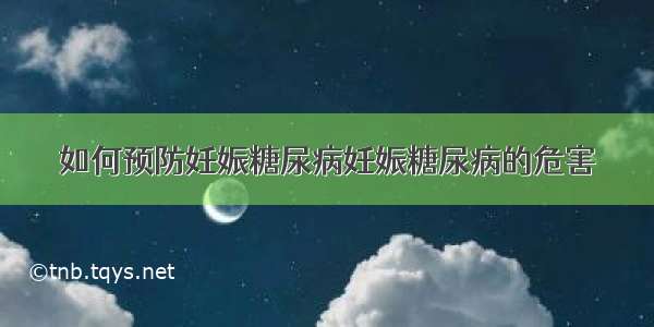 如何预防妊娠糖尿病妊娠糖尿病的危害