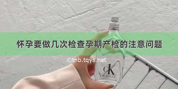 怀孕要做几次检查孕期产检的注意问题