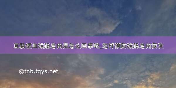 直肠便血结肠息肉是怎么回事呢_怎样预防结肠息肉复发