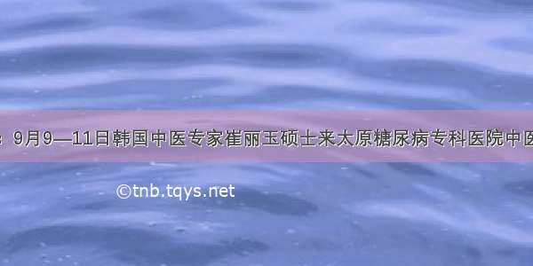 好消息：9月9—11日韩国中医专家崔丽玉硕士来太原糖尿病专科医院中医科坐诊